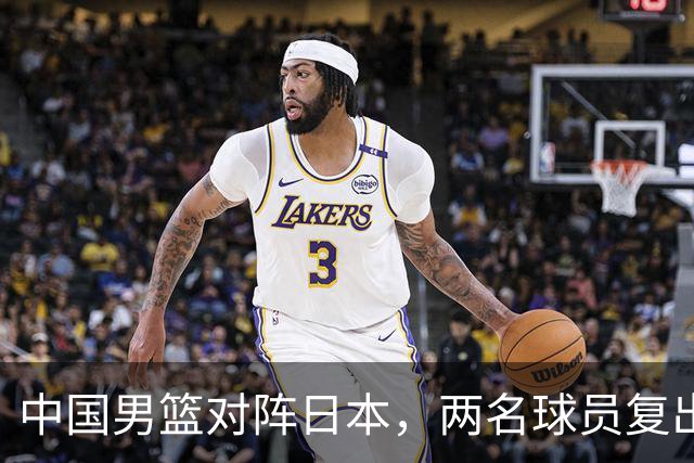 中国男篮对阵日本，两名球员复出，首发和轮换阵容将发生变化